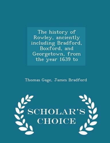 The History of Rowley, Anciently Including Bradford, Boxford, and Georgetown, from the Year 1639 to - Scholar's Choice Edition