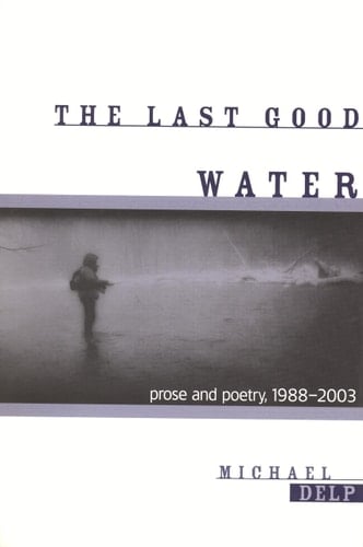 The Last Good Water Prose and Poetry, 1988-2003