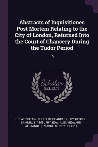 Abstracts of Inquisitiones Post Mortem Relating to the City of London, Returned Into the Court of Chancery During the Tudor Period 15