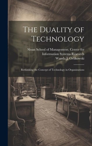 The Duality of Technology Rethinking the Concept of Technology in Organizations