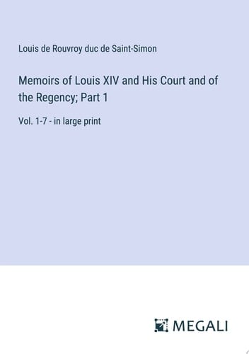 Memoirs of Louis XIV and His Court and of the Regency; Part 1 Vol. 1-7 - in Large Print