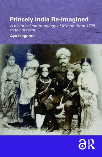 Princely India Re-imagined A Historical Anthropology of Mysore from 1799 to the Present