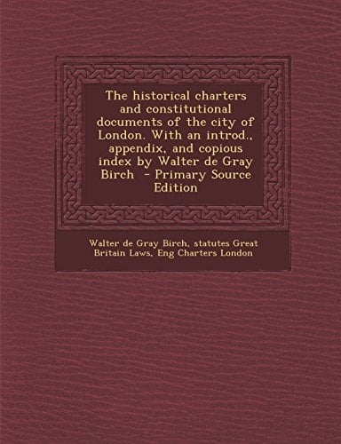 The Historical Charters and Constitutional Documents of the City of London. with an Introd. , Appendix, and Copious Index by Walter de Gray Birch - Pr