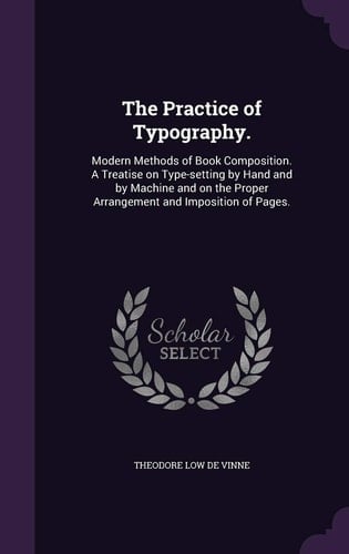 The Practice of Typography. Modern Methods of Book Composition. a Treatise on Type-Setting by Hand and by Machine and on the Proper Arrangement and Imposition of Pages.