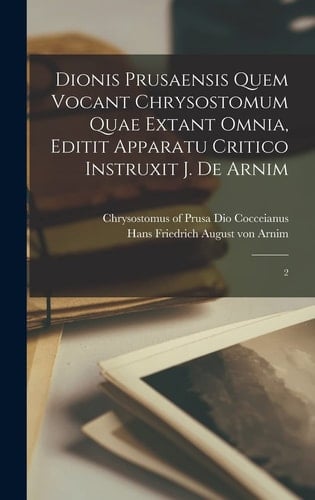 Dionis Prusaensis quem vocant Chrysostomum quae extant omnia, editit apparatu critico instruxit J. de Arnim 2