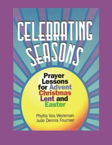 Celebrating Seasons Prayer Lessons for Advent, Christmas, Lent and Easter