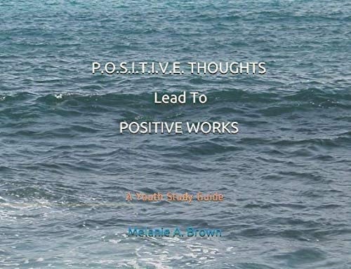 P. O. S. I. T. I. V. E. THOUGHTS Lead to POSITIVE WORKS A Youth Study Guide