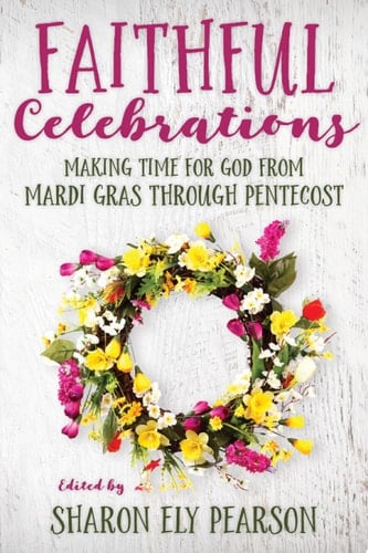 Faithful Celebrations Making time for God from Mardi Gras through Pentecost