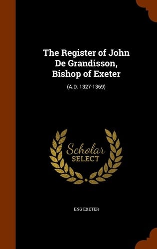 The Register of John De Grandisson, Bishop of Exeter (A.D. 1327-1369)