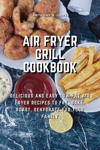 Air Fryer Grill Cookbook Delicious and Easy Low-Fat Air Fryer Recipes to Fry, Bake, Roast, Dehydrate for Your Family