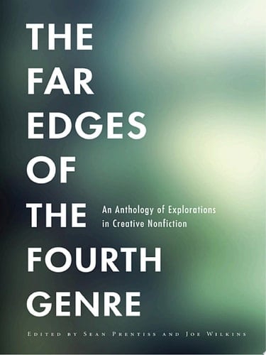 The Far Edges of the Fourth Genre An Anthology of Explorations in Creative Nonfiction