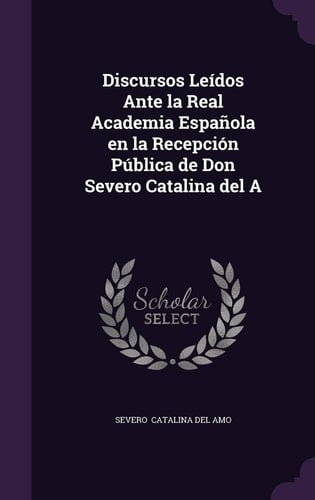 Discursos Leidos Ante La Real Academia Espanola En La Recepcion Publica de Don Severo Catalina Del a