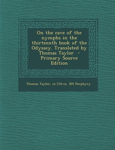 On the Cave of the Nymphs in the Thirteenth Book of the Odyssey. Translated by Thomas Taylor - Primary Source Edition