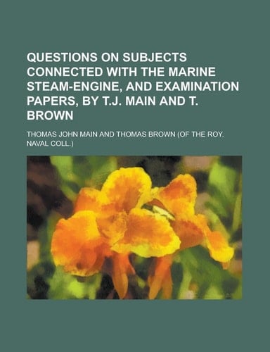 Questions on Subjects Connected with the Marine Steam-Engine, and Examination Papers, by T. J. Main and T. Brown