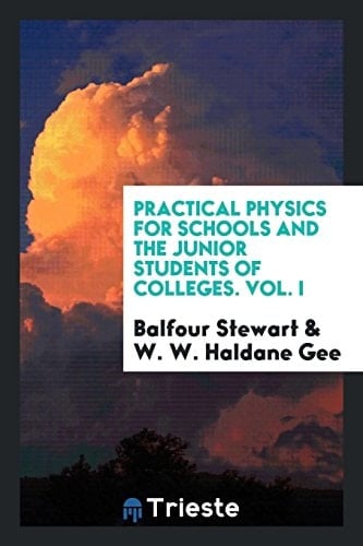 Practical Physics for Schools and the Junior Students of Colleges. Vol. I