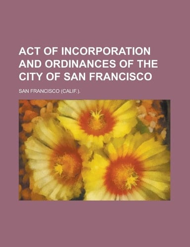 Act of Incorporation and Ordinances of the City of San Francisco