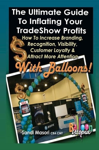 The Ultimate Guide to Inflating Your Tradeshow Profits How to Increase Branding, Recognition, Visibility, Customer Loyalty and Attract More Attention with Balloons!