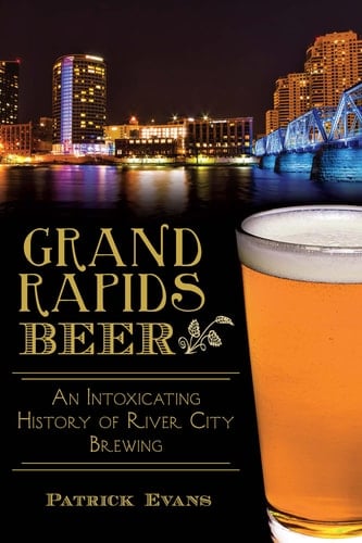Grand Rapids Beer An Intoxicating History of River City Brewing