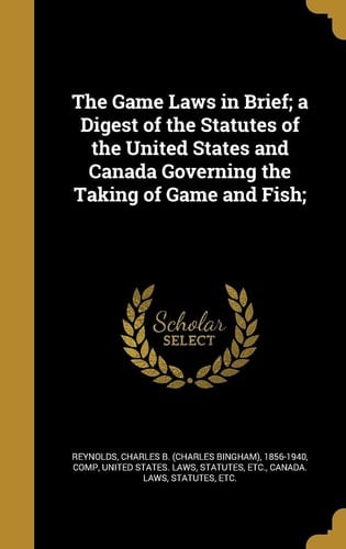 The Game Laws in Brief; a Digest of the Statutes of the United States and Canada Governing the Taking of Game and Fish;