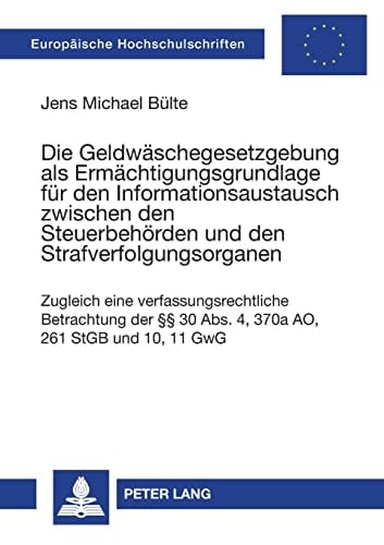 Die Geldwäschegesetzgebung als Ermächtigungsgrundlage für den Informationsaustausch zwischen den Steuerbehörden und den Strafverfolgungsorganen zugleich eine verfassungsrechtliche Betrachtung der §§ 30 Abs. 4, 370a AO, 261 StGB und 10, 11 GwG