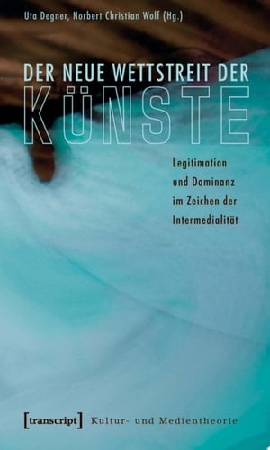 Der neue Wettstreit der Künste Legitimation und Dominanz im Zeichen der Intermedialität