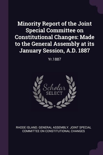Minority Report of the Joint Special Committee on Constitutional Changes Made to the General Assembly at Its January Session, A. D. 1887: Yr. 1887