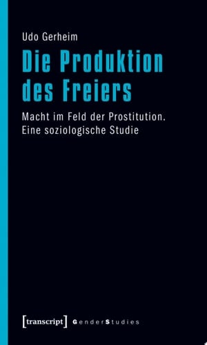 Die Produktion des Freiers Macht im Feld der Prostitution. Eine soziologische Studie