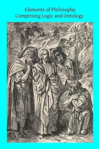 Elements of Philosophy Comprising Logic and Ontology Or General Metaphysics