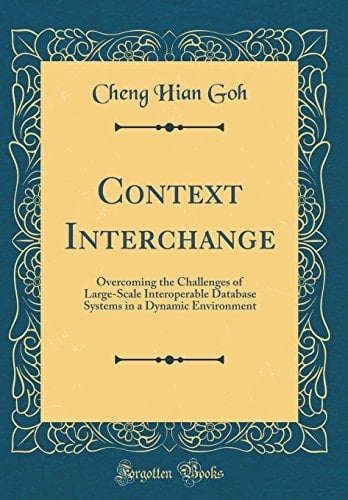 Context Interchange Overcoming the Challenges of Large-Scale Interoperable Database Systems in a Dynamic Environment (Classic Reprint)