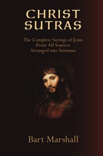 Christ Sutras The Complete Sayings of Jesus from All Sources Arranged Into Sermons