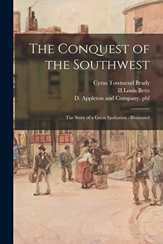 The Conquest of the Southwest The Story of a Great Spoliation: Illustrated