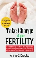 Take Charge of Your Fertility A Step by Step Guide to Making Babies, Including Getting Pregnant Naturally, Preventing Miscarriage and Improving Your Chances in Ivf