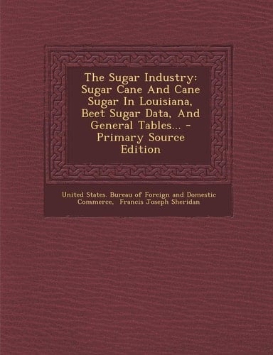 The Sugar Industry Sugar Cane and Cane Sugar in Louisiana, Beet Sugar Data, and General Tables... - Primary Source Edition