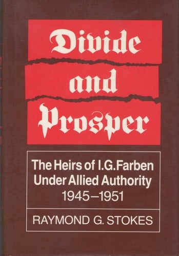 Divide and Prosper The Heirs of I.G. Farben Under Allied Authority, 1945-1951
