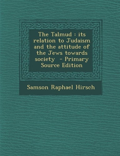 The Talmud Its Relation to Judaism and the Attitude of the Jews Towards Society - Primary Source Edition