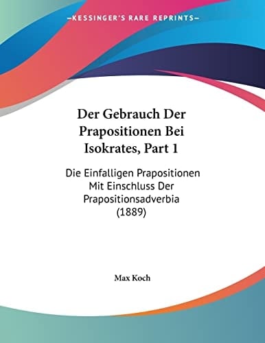 Der Gebrauch Der Prapositionen Bei Isokrates, Part 1: Die Einfalligen Prapositionen Mit Einschluss Der Prapositionsadverbia (1889) (German Edition)