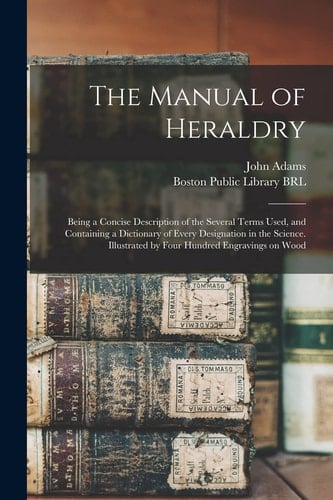 The Manual of Heraldry Being a Concise Description of the Several Terms Used, and Containing a Dictionary of Every Designation in the Science. Illustrated by Four Hundred Engravings on Wood