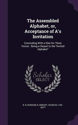 The Assembled Alphabet, Or, Acceptance of A's Invitation Concluding With a Glee for Three Voices: Being a Sequel to the Invited Alphabet