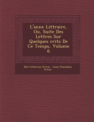 L'anne Littraire, Ou, Suite Des Lettres Sur Quelques crits De Ce Temps, Volume 6