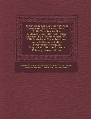 Scriptorem Rei Rusticae Veterum Latinorum Pt. 1. Vegetii Renati Artis Veterinariae Sive Mulomedicinae Libri Sex (Vulgo Quatuor). Pt. 2. Commentarii. Pt