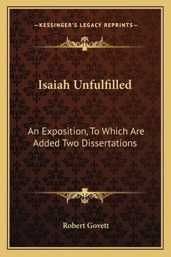 Isaiah Unfulfilled: An Exposition, To Which Are Added Two Dissertations
