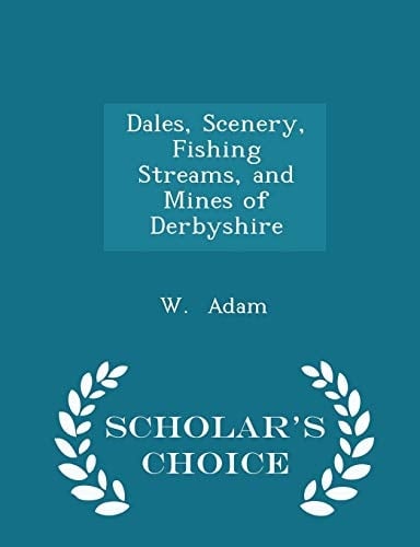 Dales, Scenery, Fishing Streams, and Mines of Derbyshire - Scholar's Choice Edition