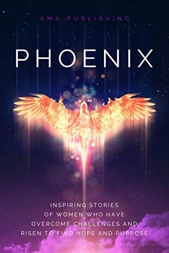 Phoenix: Inspiring Stories of Women Who Have Overcome Challenges & Risen to Find Hope & Purpose