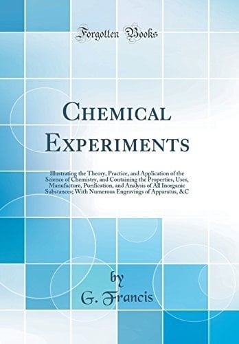 Chemical Experiments Illustrating the Theory, Practice, and Application of the Science of Chemistry, and Containing the Properties, Uses, Manufacture, Purification, and Analysis of All Inorganic Substances; With Numerous Engravings of Apparatus, &c