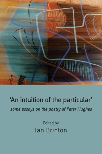 'An Intuition of the Particular' Some Essays on the Poetry of Peter Hughes