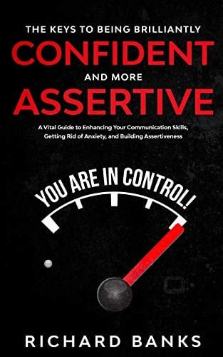 The Keys to Being Brilliantly Confident and More Assertive A Vital Guide to Enhancing Your Communication Skills, Getting Rid of Anxiety, and Promoting Assertiveness