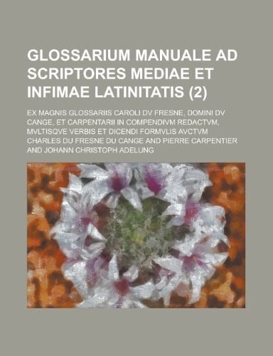 Glossarium Manuale Ad Scriptores Mediae Et Infimae Latinitatis; Ex Magnis Glossariis Caroli DV Fresne, Domini DV Cange, Et Carpentarii in Compendivm R