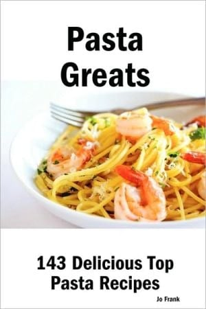 Pasta Greats: 143 Delicious Pasta Recipes From Almost Instant Pasta Salad to Winter Pesto Pasta with Shrimp - 143 Top Pasta Recipes