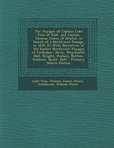 The Voyages of Captain Luke Foxe of Hull, and Captain Thomas James of Bristol, in Search of a Northwest Passage, In 1631-32 With Narratives of the Ea