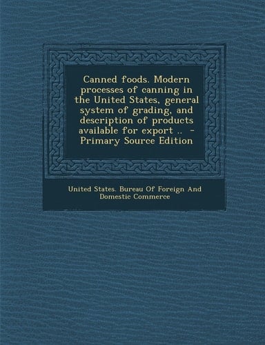 Canned Foods. Modern Processes of Canning in the United States, General System of Grading, and Description of Products Available for Export . . - Prim
